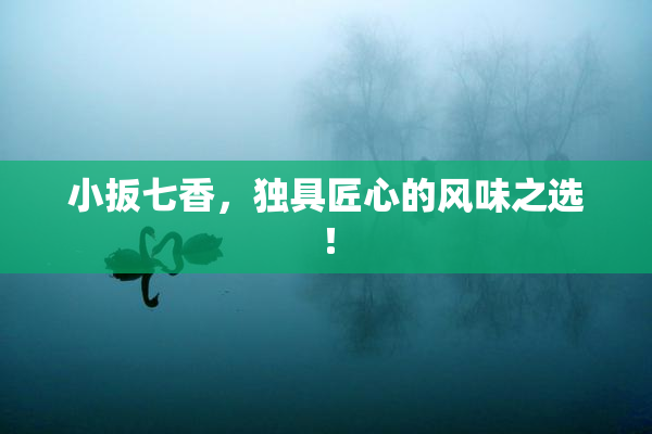 小扳七香，独具匠心的风味之选！