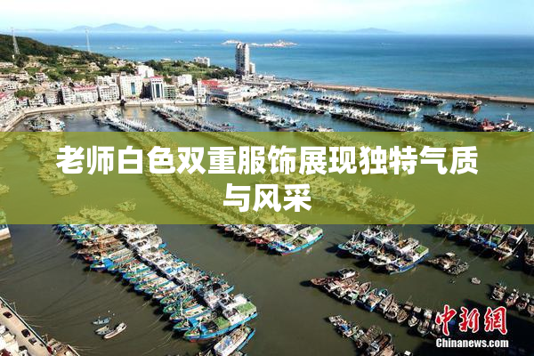老师白色双重服饰展现独特气质与风采