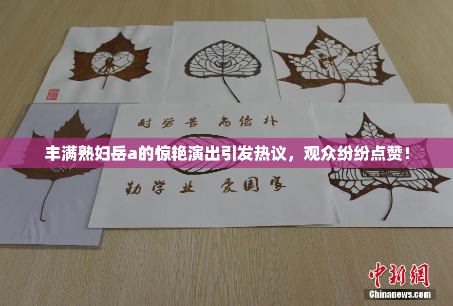丰满熟妇岳a的惊艳演出引发热议，观众纷纷点赞！