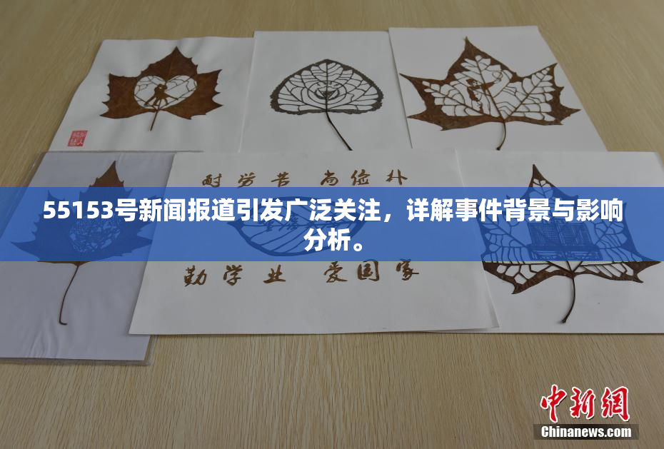 55153号新闻报道引发广泛关注，详解事件背景与影响分析。