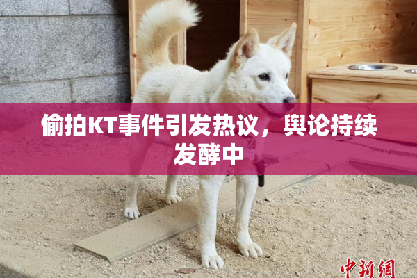 偷拍KT事件引发热议，舆论持续发酵中
