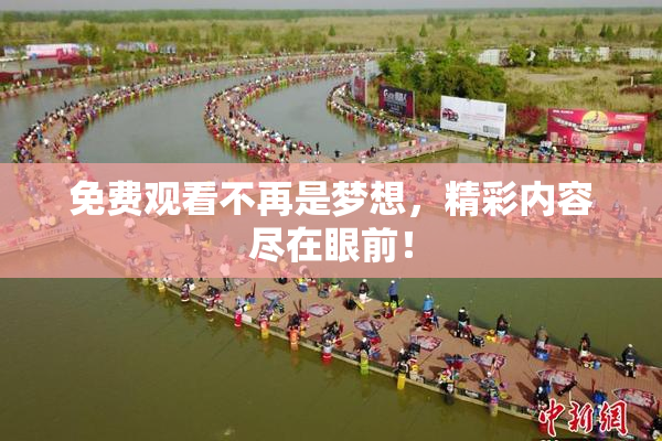 免费观看不再是梦想，精彩内容尽在眼前！