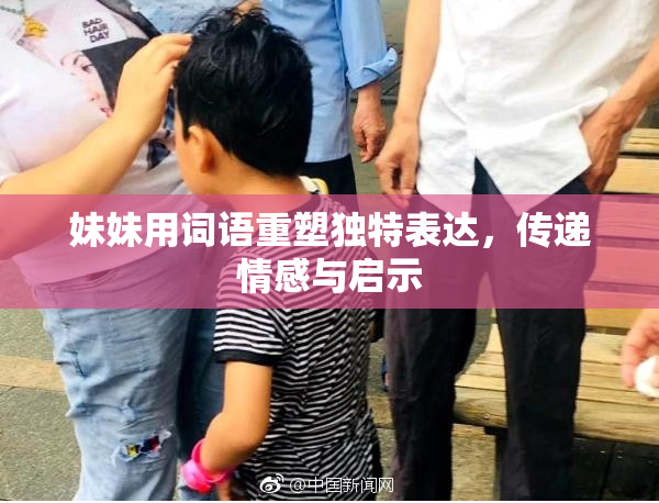 妹妹用词语重塑独特表达，传递情感与启示