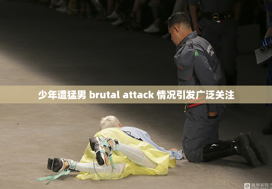 少年遭猛男 brutal attack 情况引发广泛关注