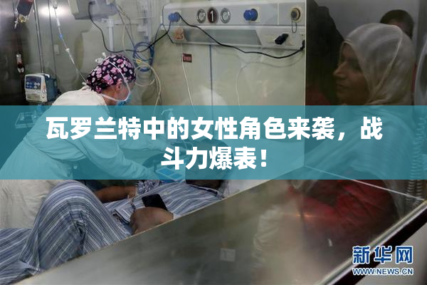 瓦罗兰特中的女性角色来袭，战斗力爆表！