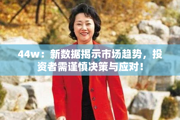 44w：新数据揭示市场趋势，投资者需谨慎决策与应对！