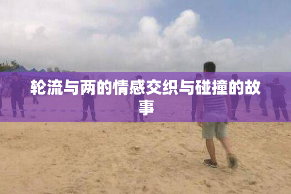 轮流与两的情感交织与碰撞的故事