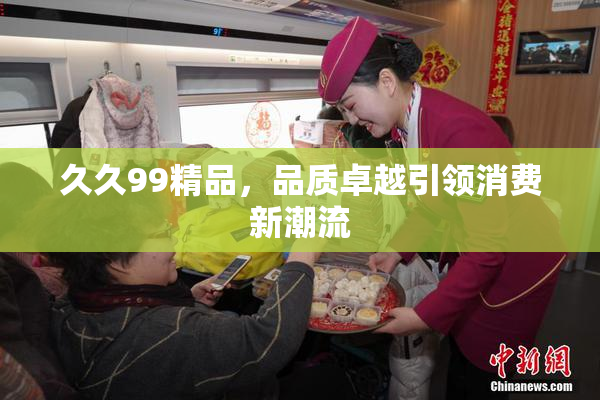 久久99精品，品质卓越引领消费新潮流