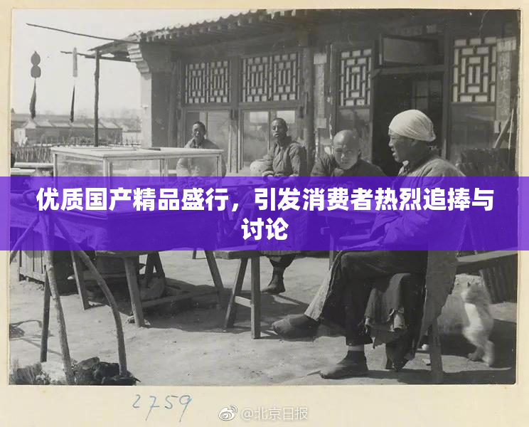 优质国产精品盛行，引发消费者热烈追捧与讨论