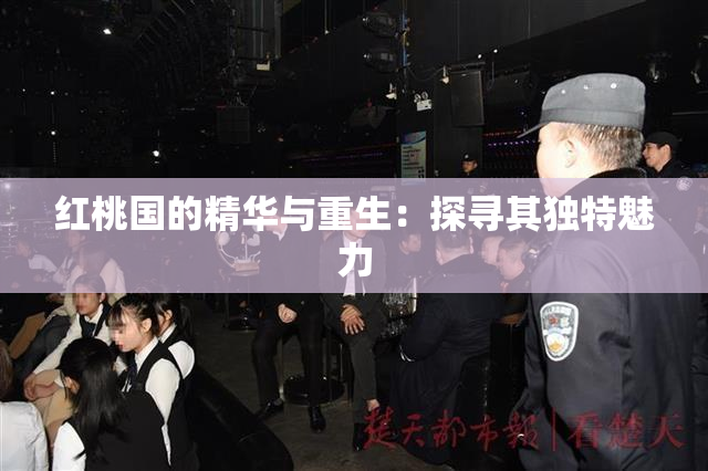 红桃国的精华与重生：探寻其独特魅力