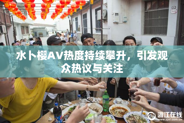 水卜樱AV热度持续攀升，引发观众热议与关注
