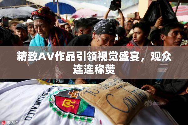 精致AV作品引领视觉盛宴，观众连连称赞