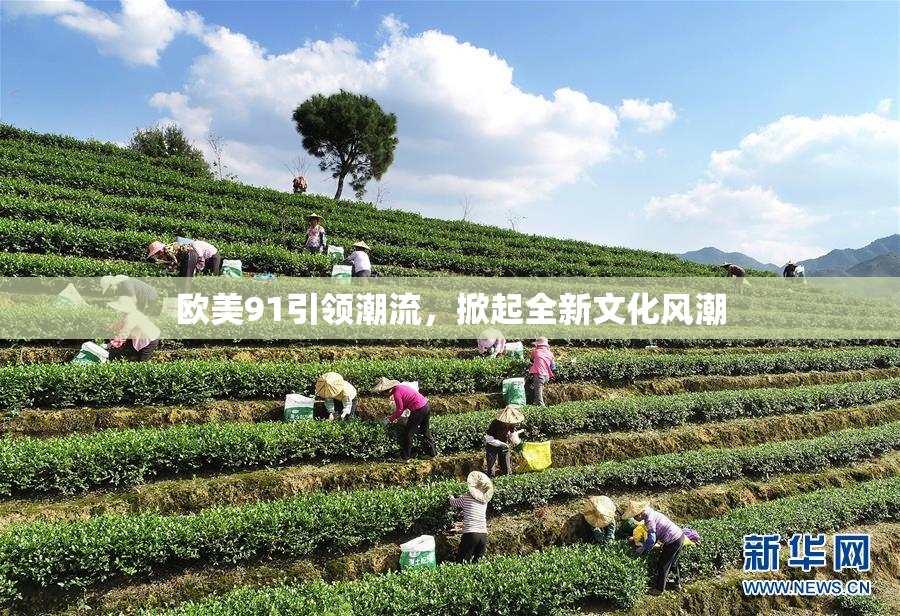 欧美91引领潮流，掀起全新文化风潮