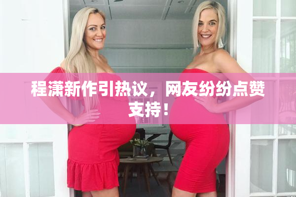 程潇新作引热议，网友纷纷点赞支持！