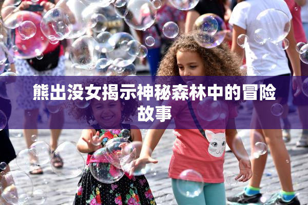 熊出没女揭示神秘森林中的冒险故事