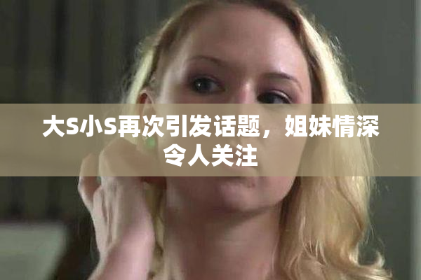 大S小S再次引发话题，姐妹情深令人关注