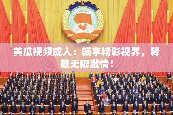 黄瓜视频成人：畅享精彩视界，释放无限激情！