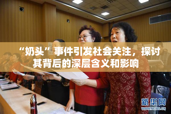 “奶头”事件引发社会关注，探讨其背后的深层含义和影响