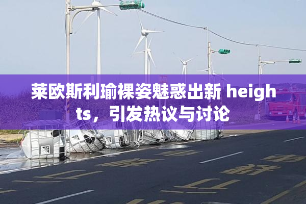 莱欧斯利瑜裸姿魅惑出新 heights，引发热议与讨论
