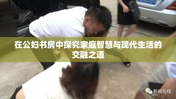 在公妇书房中探究家庭智慧与现代生活的交融之道