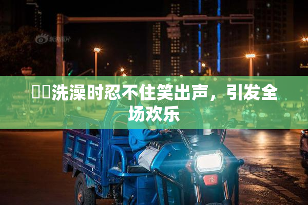 妺妺洗澡时忍不住笑出声，引发全场欢乐
