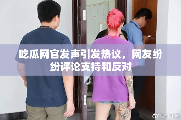 吃瓜网官发声引发热议，网友纷纷评论支持和反对