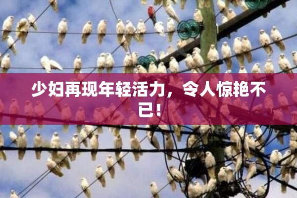 少妇再现年轻活力，令人惊艳不已！