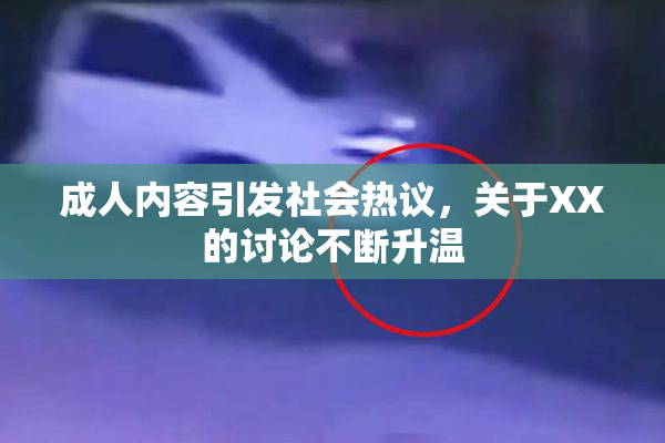 成人内容引发社会热议，关于XX的讨论不断升温