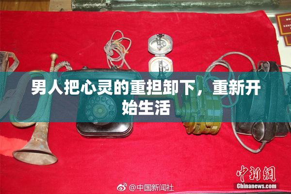 男人把心灵的重担卸下，重新开始生活