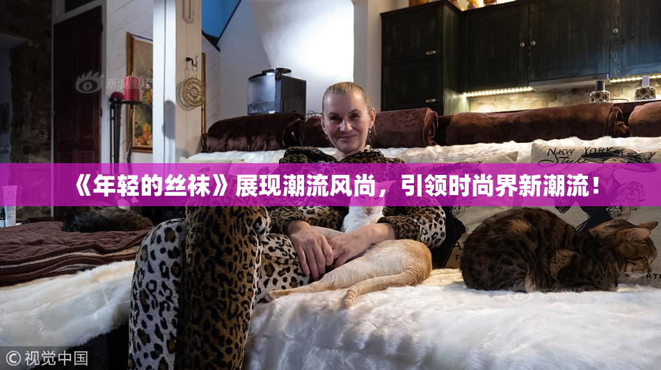 《年轻的丝袜》展现潮流风尚，引领时尚界新潮流！