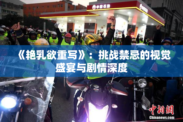 《艳乳欲重写》：挑战禁忌的视觉盛宴与剧情深度