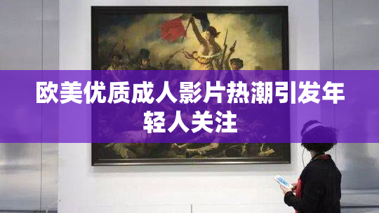 欧美优质成人影片热潮引发年轻人关注