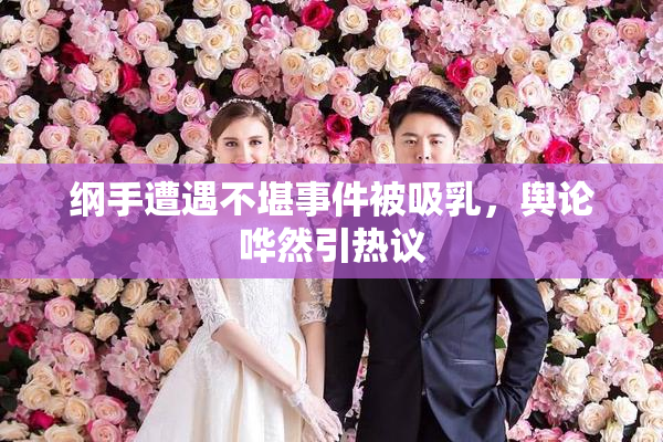 纲手遭遇不堪事件被吸乳，舆论哗然引热议
