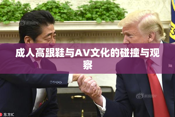 成人高跟鞋与AV文化的碰撞与观察