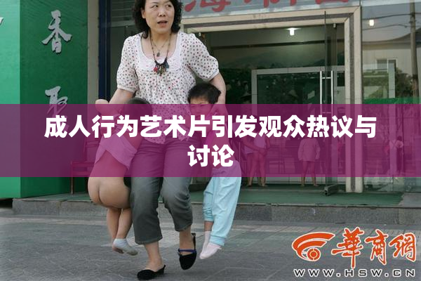 成人行为艺术片引发观众热议与讨论