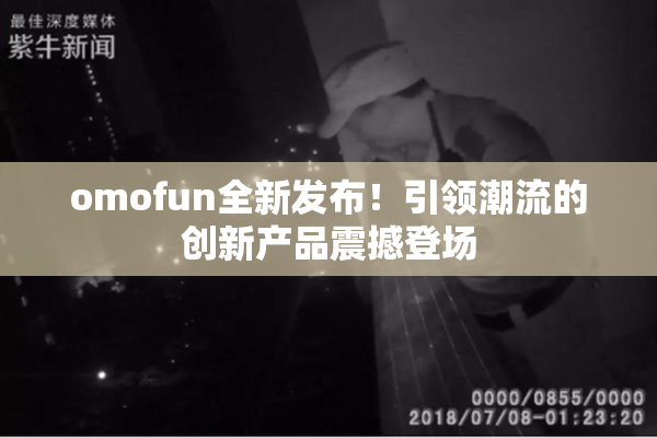 omofun全新发布！引领潮流的创新产品震撼登场