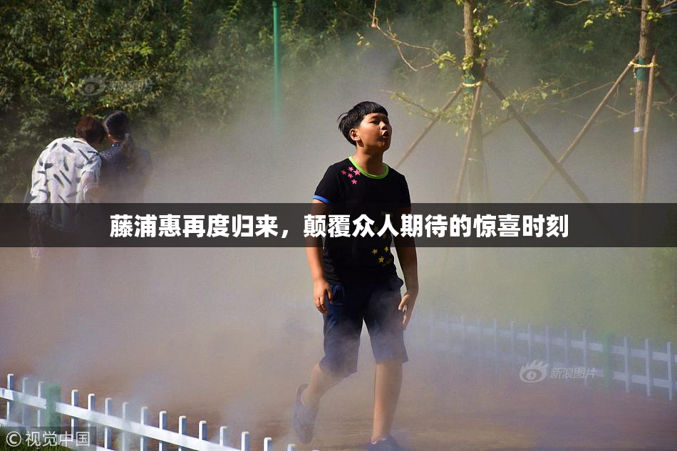 藤浦惠再度归来，颠覆众人期待的惊喜时刻
