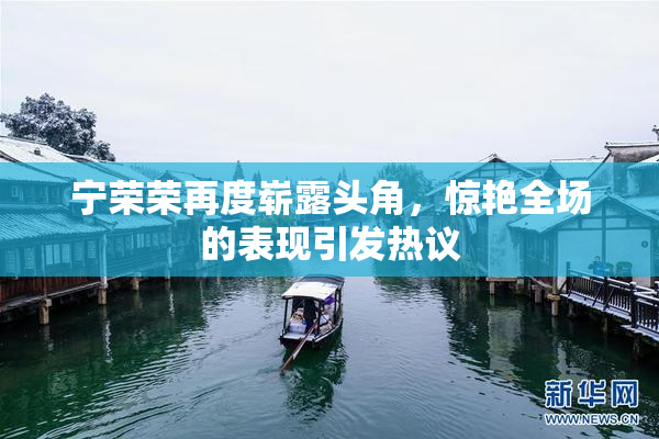 宁荣荣再度崭露头角，惊艳全场的表现引发热议