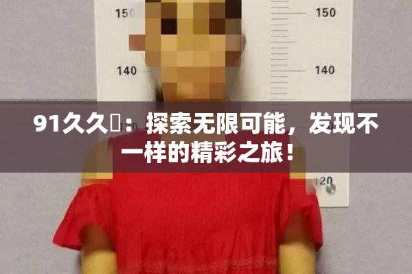 91久久擼：探索无限可能，发现不一样的精彩之旅！