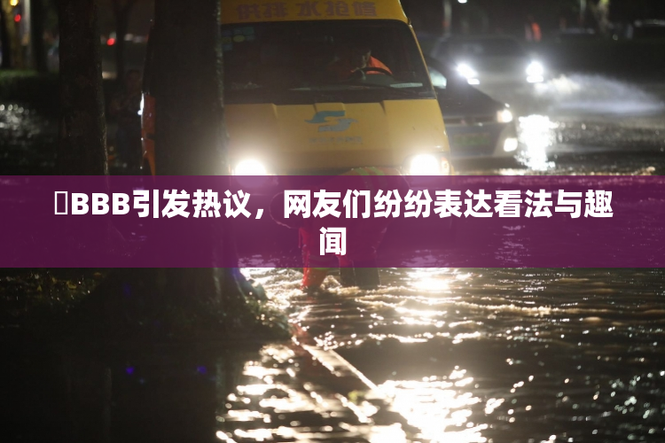 嫰BBB引发热议，网友们纷纷表达看法与趣闻