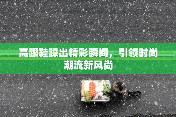 高跟鞋踩出精彩瞬间，引领时尚潮流新风尚