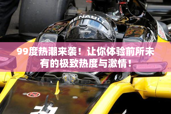 99度热潮来袭！让你体验前所未有的极致热度与激情！