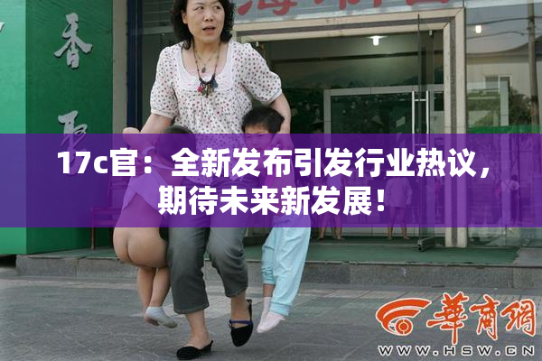 17c官：全新发布引发行业热议，期待未来新发展！