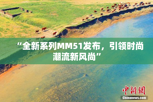 “全新系列MM51发布，引领时尚潮流新风尚”
