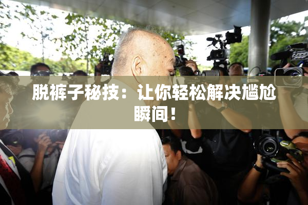 脱裤子秘技：让你轻松解决尴尬瞬间！
