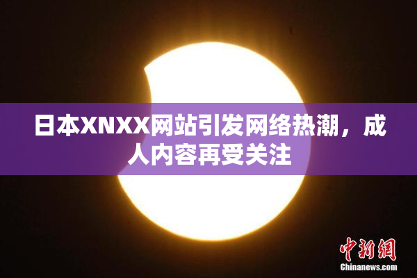 日本XNXX网站引发网络热潮，成人内容再受关注