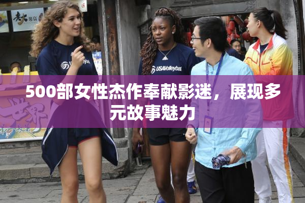 500部女性杰作奉献影迷，展现多元故事魅力