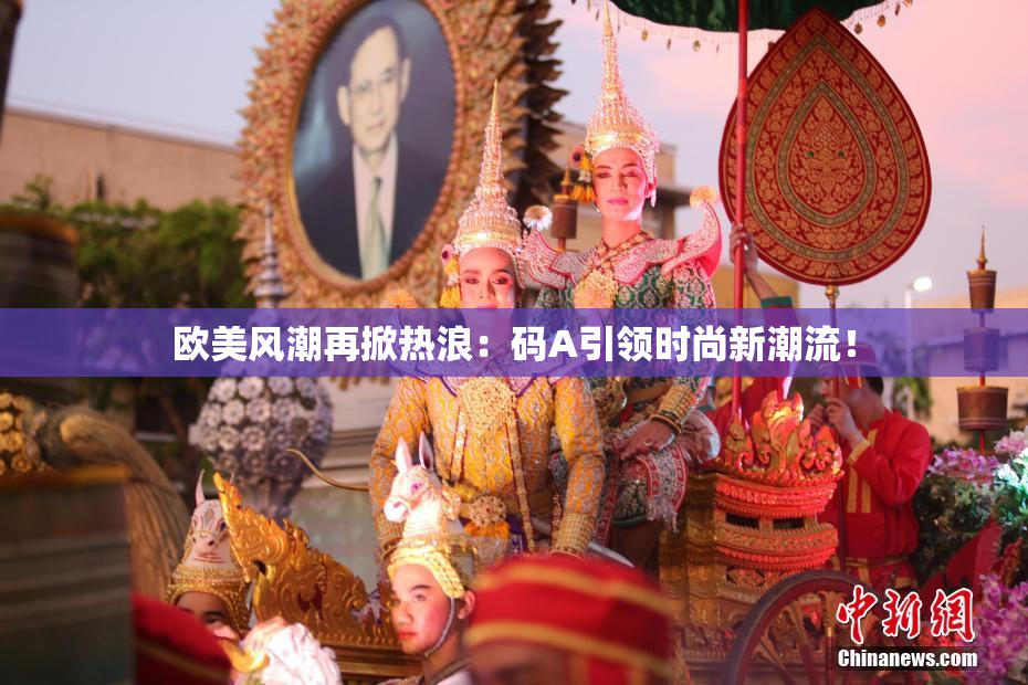 欧美风潮再掀热浪：码A引领时尚新潮流！