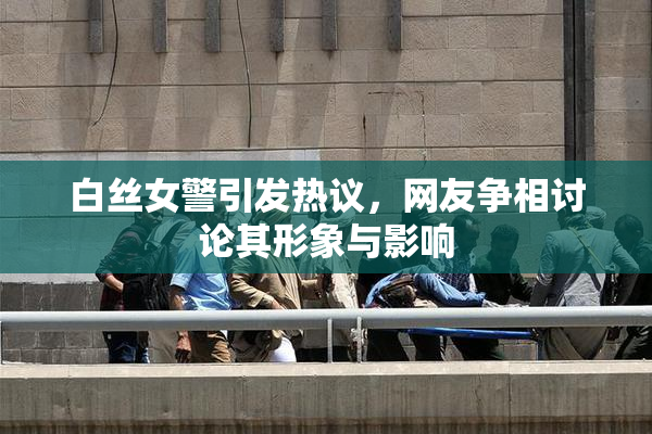 白丝女警引发热议，网友争相讨论其形象与影响