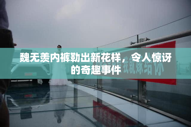 魏无羡内裤勒出新花样，令人惊讶的奇趣事件